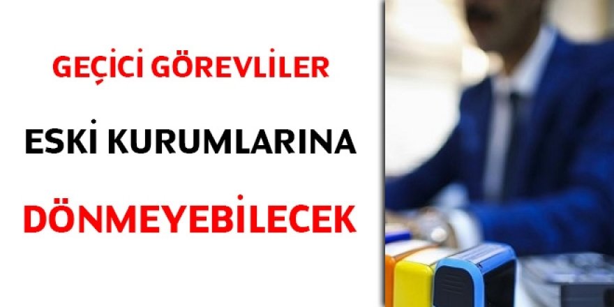 Geçici görevliler eski kurumlarına dönmeyebilecek