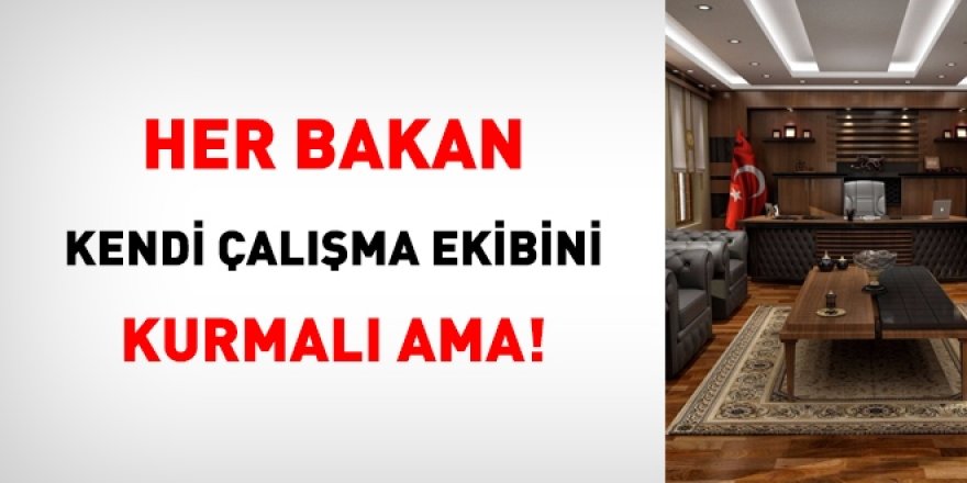 Her bakan kendi çalışma ekibini kurmalı ama...