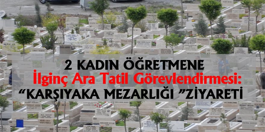 2 Kadın Öğretmene "Karşıyaka Mezarlığına Ziyaret" Görevlendirmesi!