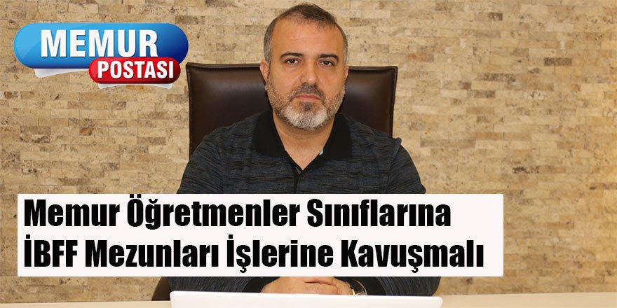 Memur Öğretmenler Sınıflarına İBFF Mezunları İşlerine Kavuşmalı