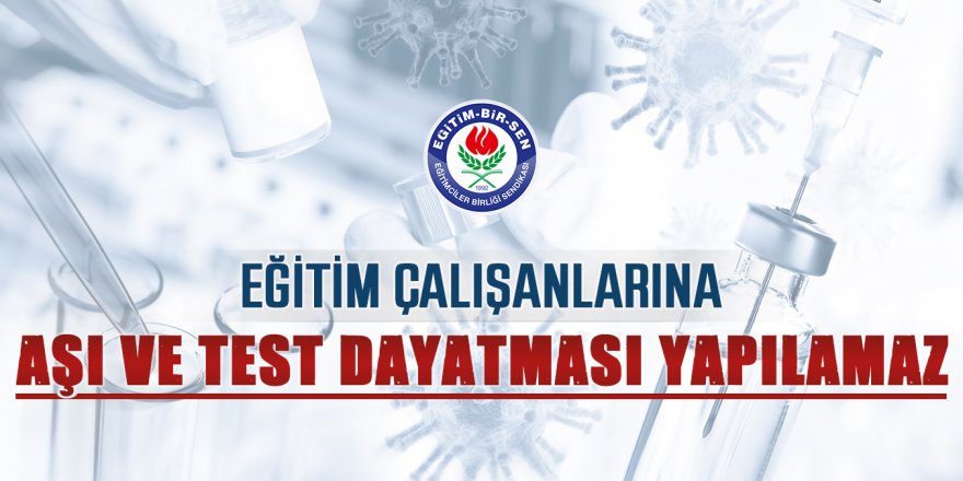 Eğitim çalışanlarına aşı ve test dayatması yapılamaz