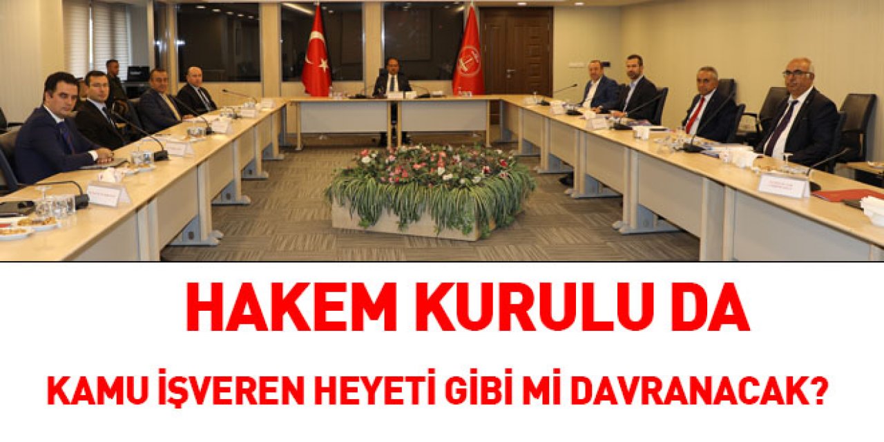Hakem Kurulu da Kamu İşveren Heyeti gibi mi davranacak?
