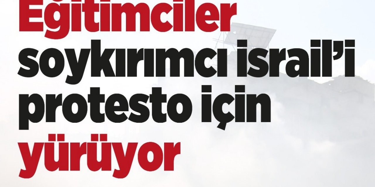 Eğitimciler Soykırımcı İsrail'i Protesto İçin Yürüyor!